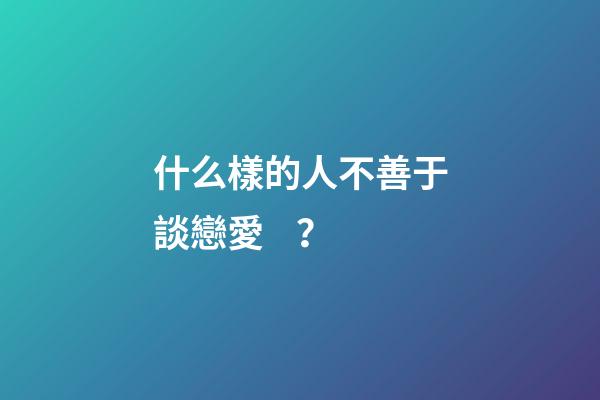 什么樣的人不善于談戀愛？